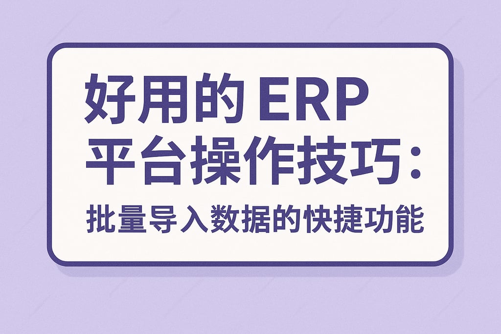 好用的 ERP 平台操作技巧：批量导入数据的快捷功能